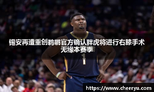 锡安再遭重创鹈鹕官方确认胖虎将进行右膝手术无缘本赛季