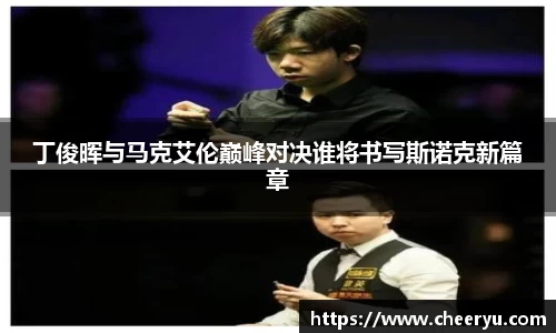 丁俊晖与马克艾伦巅峰对决谁将书写斯诺克新篇章